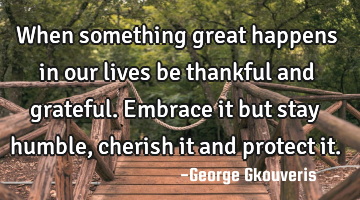 When something great happens in our lives be thankful and grateful. Embrace it but stay humble,
