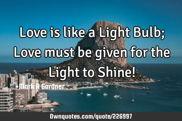 Love is like a Light Bulb; Love must be given for the Light to Shine!
