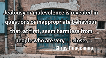 Jealousy or malevolence is revealed in questions or inappropriate behaviour that, at first, seem