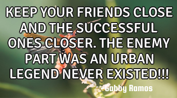 KEEP YOUR FRIENDS CLOSE AND THE SUCCESSFUL ONES CLOSER. THE ENEMY PART WAS AN URBAN LEGEND NEVER EXI