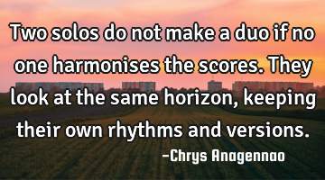 Two solos do not make a duo if no one harmonises the scores. They look at the same horizon, keeping