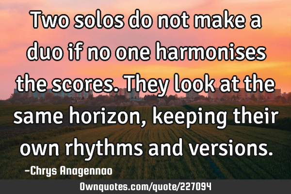Two solos do not make a duo if no one harmonises the scores. They look at the same horizon, keeping