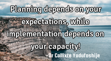 Planning depends on your expectations, while implementation depends on your capacity!