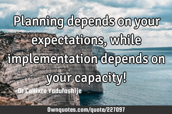 Planning depends on your expectations, while implementation depends on your capacity!