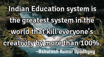 Indian Education system is the greatest system in the world that kill everyone