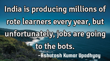India is producing millions of rote learners every year, but unfortunately, jobs are going to the