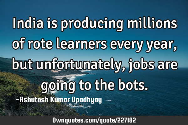 India is producing millions of rote learners every year, but unfortunately, jobs are going to the