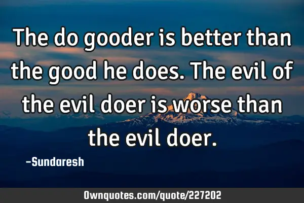 The do gooder is better than the good he does. The evil of the evil doer is worse than the evil