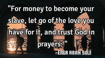 "For money to become your slave,let go of the love you have for it,and trust God in prayers."