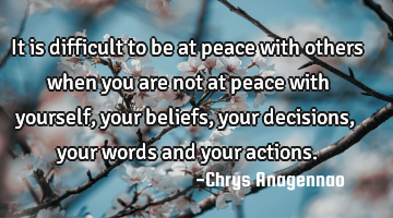 It is difficult to be at peace with others when you are not at peace with yourself, your beliefs,