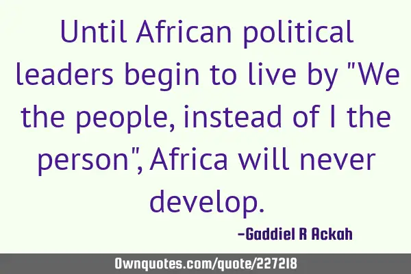 Until African political leaders begin to live by "We the people, instead of I the person", Africa