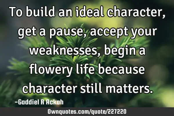 To build an ideal character, get a pause, accept your weaknesses, begin a flowery life because