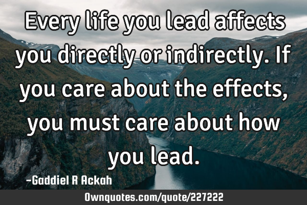 Every life you lead affects you directly or indirectly. If you care about the effects, you must