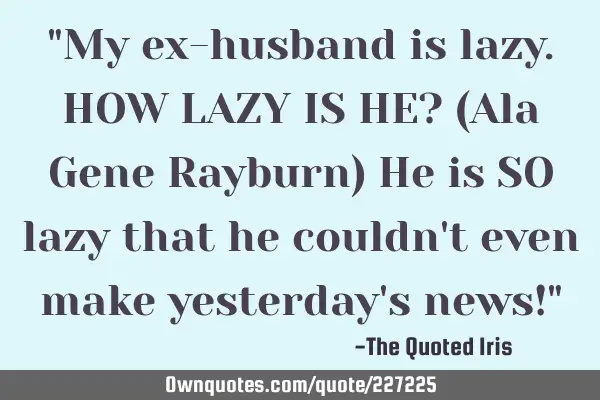 "My ex-husband is lazy.
  HOW LAZY IS HE? 
(Ala Gene Rayburn)
  He is SO lazy that he couldn