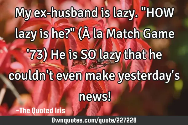 My ex-husband is lazy.
"HOW lazy is he?" (À la Match Game 