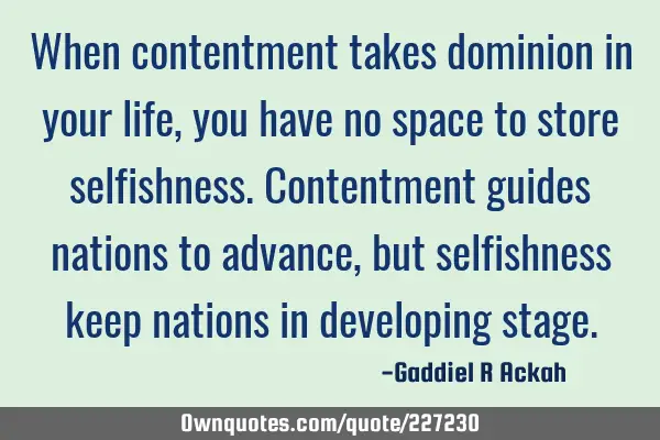 When contentment takes dominion in your life, you have no space to store selfishness. Contentment