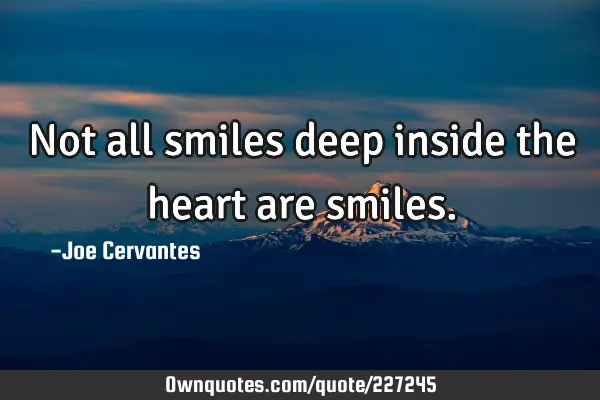 Not all smiles deep inside the heart are