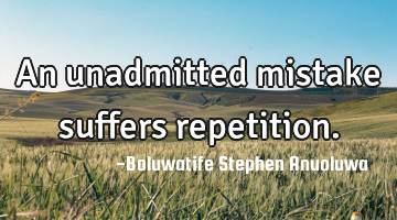 An unadmitted mistake suffers repetition.