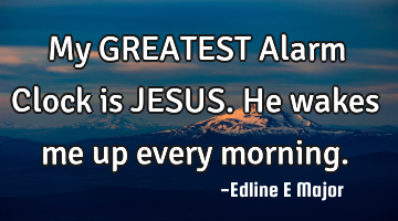 My GREATEST Alarm Clock is JESUS. He wakes me up every morning.