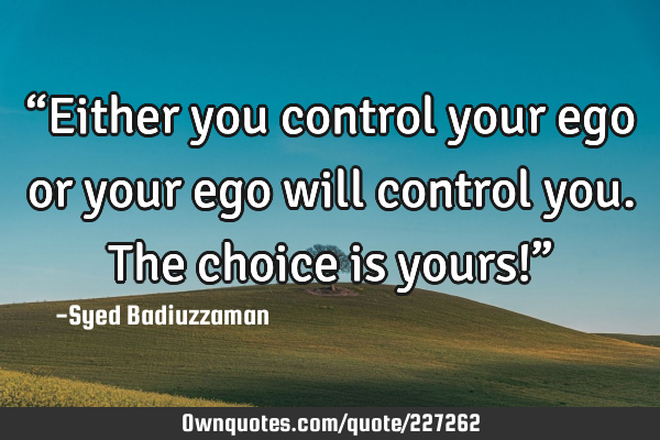 “Either you control your ego or your ego will control you. The choice is yours!”