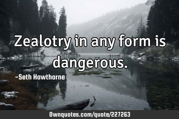 Zealotry in any form is