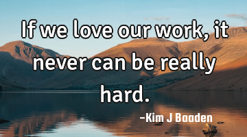 If we love our work, it never can be really hard.
