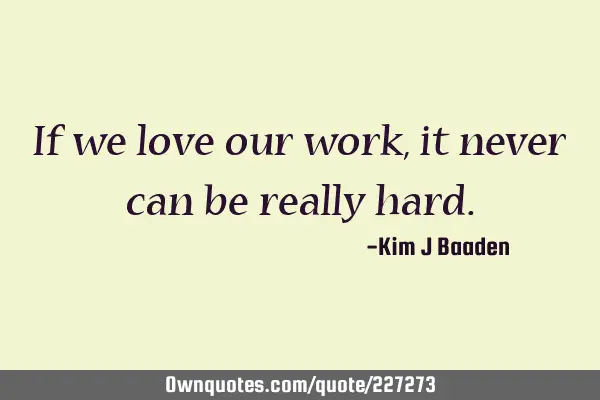 If we love our work, it never can be really
