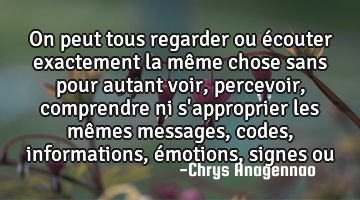 On peut tous regarder ou écouter exactement la même chose sans pour autant voir, percevoir,