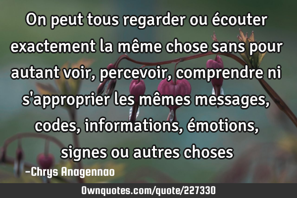 On peut tous regarder ou écouter exactement la même chose sans pour autant voir, percevoir,