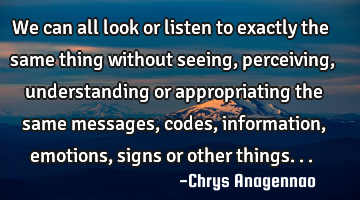 We can all look or listen to exactly the same thing without seeing, perceiving, understanding or
