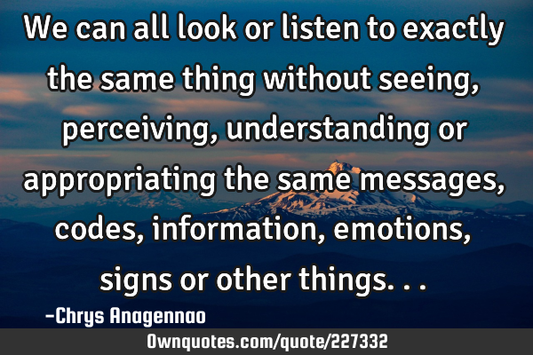 We can all look or listen to exactly the same thing without seeing, perceiving, understanding or