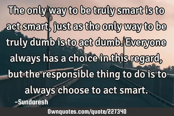 the-only-way-to-be-truly-smart-is-to-act-smart-just-as-the-ownquotes