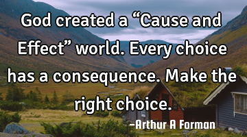 God created a “Cause and Effect” world. Every choice has a consequence. Make the right choice.