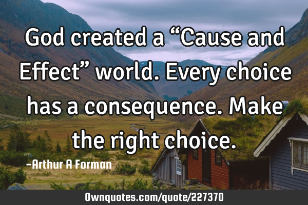 God created a “Cause and Effect” world. Every choice has a consequence. Make the right