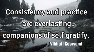Consistency and practice are everlasting companions of self gratify.