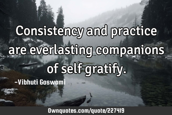 Consistency and practice are everlasting companions of self