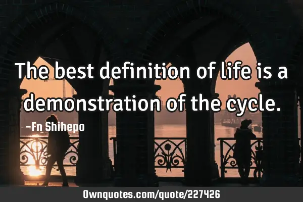 the-best-definition-of-life-is-a-demonstration-of-the-cycle-ownquotes