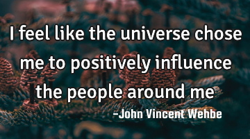 I feel like the universe chose me to positively influence the people around me