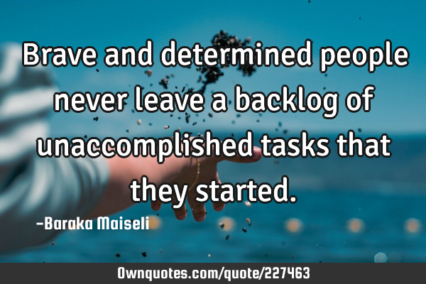 Brave and determined people never leave a backlog of unaccomplished tasks that they
