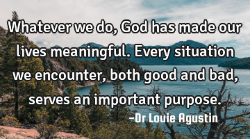 Whatever we do, God has made our lives meaningful. Every situation we encounter, both good and bad,