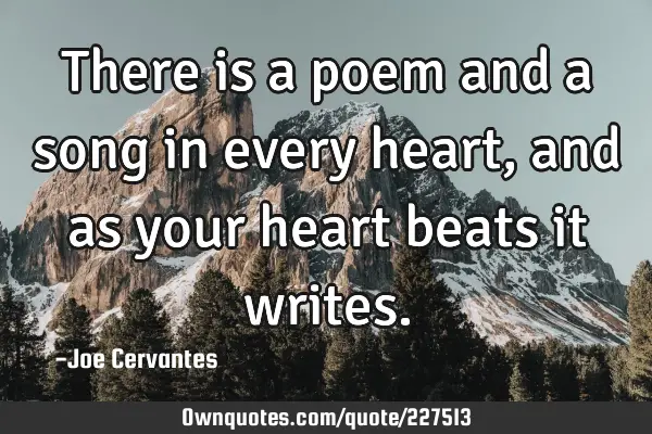 There is a poem and a song in every heart, and as your heart beats it