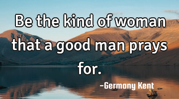 Be the kind of woman that a good man prays for.