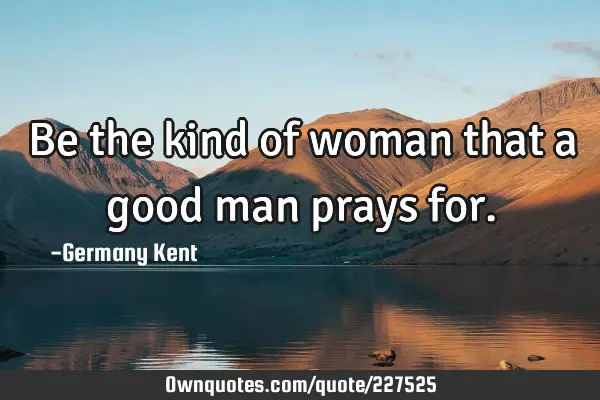 Be the kind of woman that a good man prays