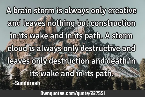 A brain storm is always only creative and leaves nothing but construction in its wake and in its