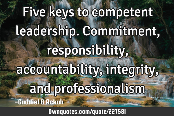 Five keys to competent leadership. Commitment, responsibility, accountability, integrity, and