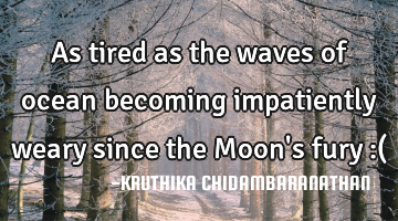 As tired as the waves of ocean becoming impatiently weary since the Moon