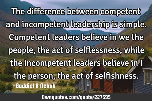 The difference between competent and incompetent leadership is simple. Competent leaders believe in