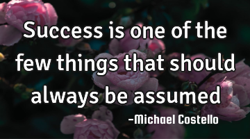 Success is one of the few things that should always be assumed