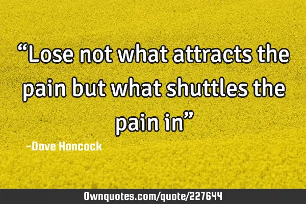 lose-not-what-attracts-the-pain-but-what-shuttles-the-pain-ownquotes