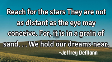Reach for the stars
They are not as distant as the eye may conceive.
For, it is in a grain of